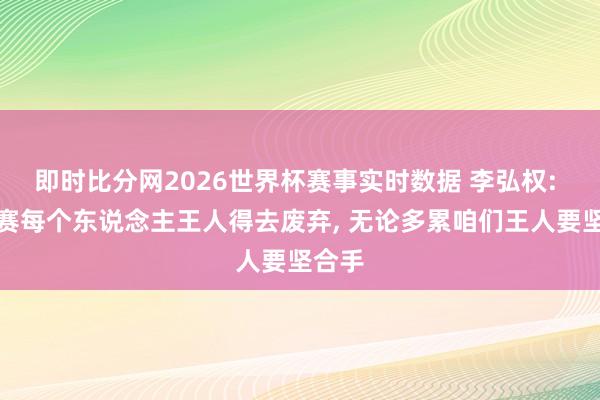 即时比分网2026世界杯赛事实时数据 李弘权: 总决赛每个东说念主王人得去废弃, 无论多累咱们王人要坚合手