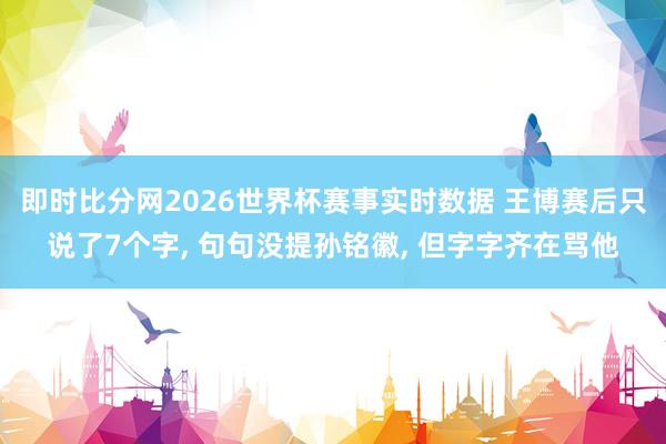 即时比分网2026世界杯赛事实时数据 王博赛后只说了7个字, 句句没提孙铭徽, 但字字齐在骂他