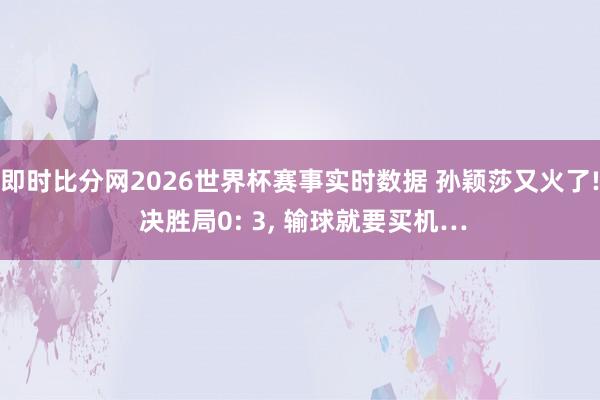 即时比分网2026世界杯赛事实时数据 孙颖莎又火了! 决胜局0: 3, 输球就要买机…