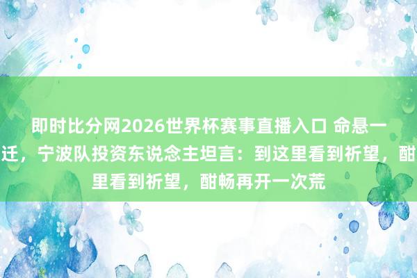 即时比分网2026世界杯赛事直播入口 命悬一线之际决定搬迁,宁波队投资东说念主坦言:到这里看到祈望,酣畅再开一次荒