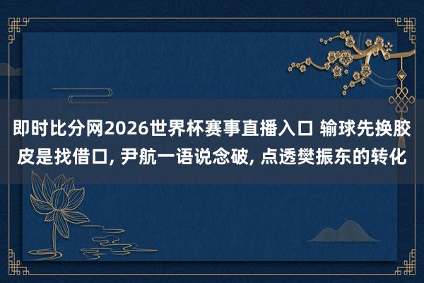 即时比分网2026世界杯赛事直播入口 输球先换胶皮是找借口， 尹航一语说念破， 点透樊振东的转化