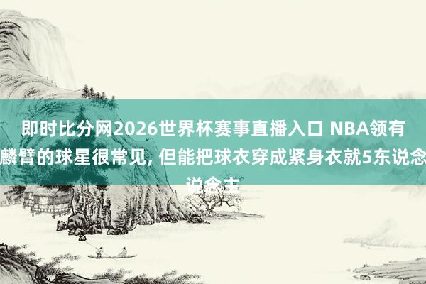 即时比分网2026世界杯赛事直播入口 NBA领有麒麟臂的球星很常见, 但能把球衣穿成紧身衣就5东说念主