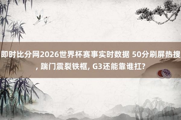 即时比分网2026世界杯赛事实时数据 50分刷屏热搜, 踹门震裂铁框, G3还能靠谁扛?