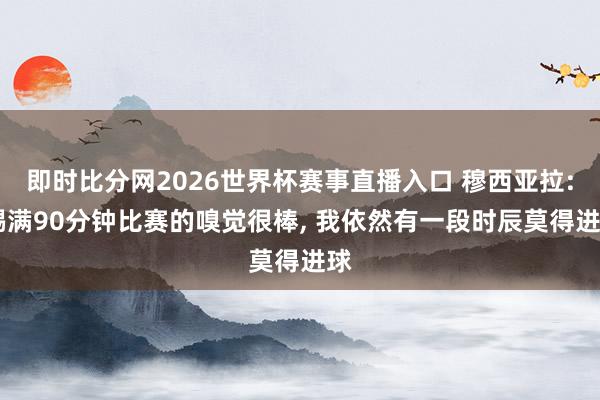 即时比分网2026世界杯赛事直播入口 穆西亚拉: 踢满90分钟比赛的嗅觉很棒, 我依然有一段时辰莫得进球