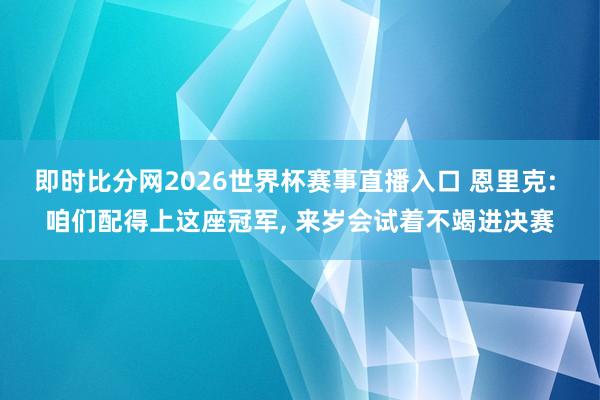 即时比分网2026世界杯赛事直播入口 恩里克: 咱们配得上这座冠军, 来岁会试着不竭进决赛