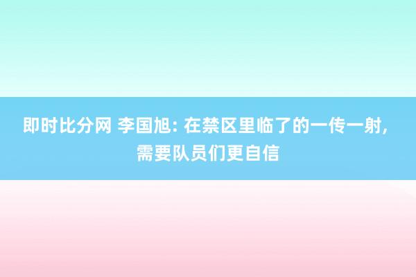 即时比分网 李国旭: 在禁区里临了的一传一射, 需要队员们更自信