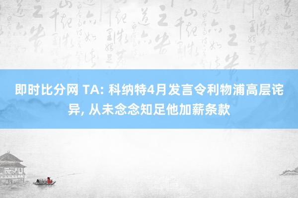 即时比分网 TA: 科纳特4月发言令利物浦高层诧异， 从未念念知足他加薪条款