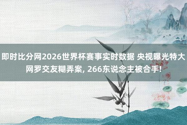 即时比分网2026世界杯赛事实时数据 央视曝光特大网罗交友糊弄案, 266东说念主被合手!