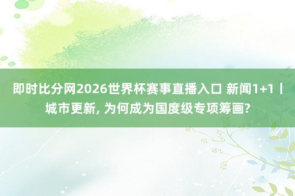 即时比分网2026世界杯赛事直播入口 新闻1+1丨城市更新, 为何成为国度级专项筹画?