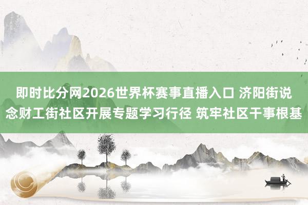 即时比分网2026世界杯赛事直播入口 济阳街说念财工街社区开展专题学习行径 筑牢社区干事根基