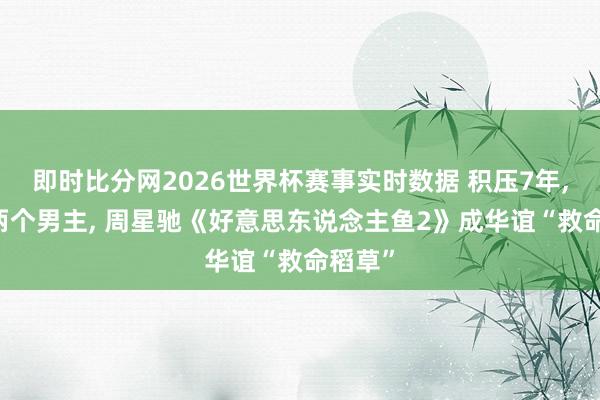 即时比分网2026世界杯赛事实时数据 积压7年， 换了两个男主， 周星驰《好意思东说念主鱼2》成华谊“救命稻草”
