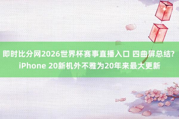 即时比分网2026世界杯赛事直播入口 四曲屏总结? iPhone 20新机外不雅为20年来最大更新