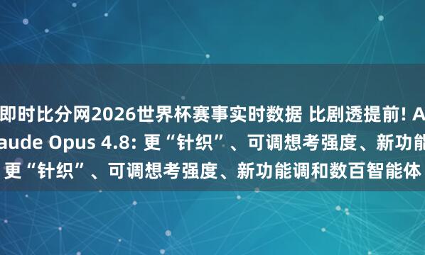 即时比分网2026世界杯赛事实时数据 比剧透提前! Anthropic发布Claude Opus 4.8: 更“针织”、可调想考强度、新功能调和数百智能体