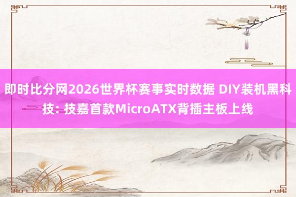 即时比分网2026世界杯赛事实时数据 DIY装机黑科技: 技嘉首款MicroATX背插主板上线