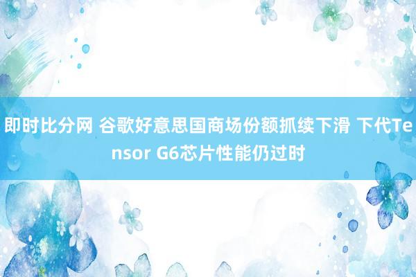 即时比分网 谷歌好意思国商场份额抓续下滑 下代Tensor G6芯片性能仍过时