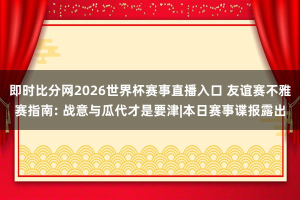 即时比分网2026世界杯赛事直播入口 友谊赛不雅赛指南: 战意与瓜代才是要津|本日赛事谍报露出