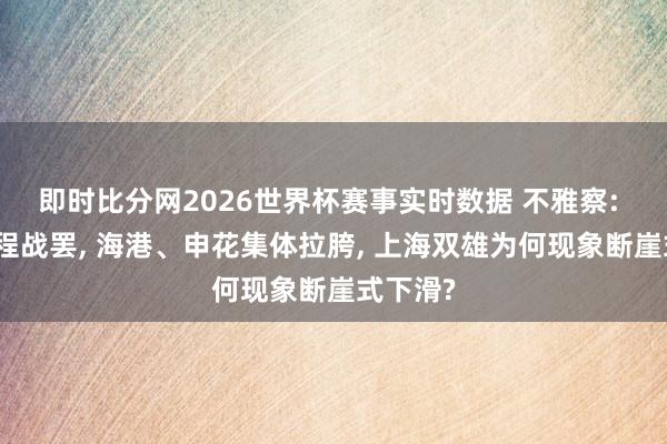 即时比分网2026世界杯赛事实时数据 不雅察: 中超半程战罢, 海港、申花集体拉胯, 上海双雄为何现象断崖式下滑?