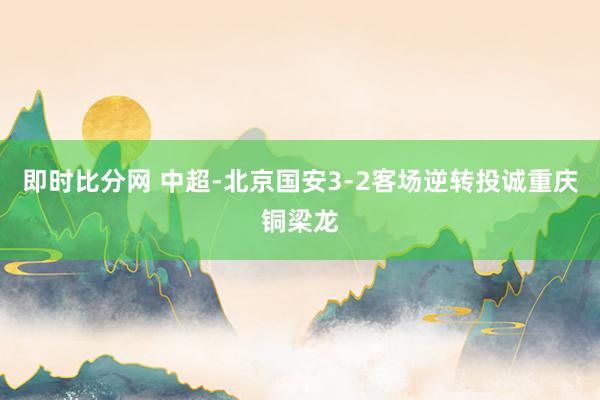 即时比分网 中超-北京国安3-2客场逆转投诚重庆铜梁龙
