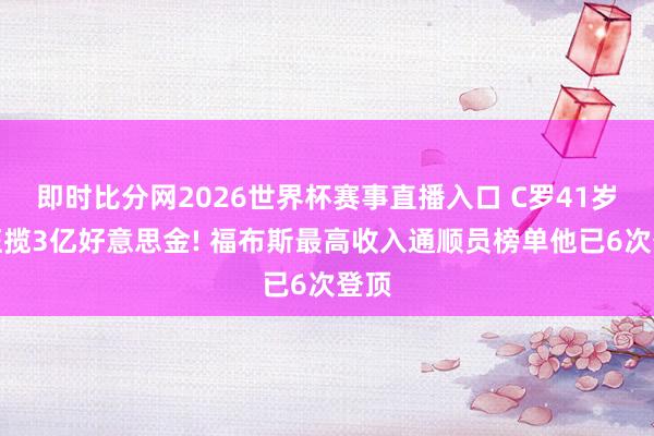 即时比分网2026世界杯赛事直播入口 C罗41岁仍狂揽3亿好意思金! 福布斯最高收入通顺员榜单他已6次登顶
