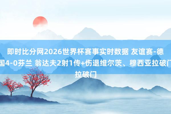 即时比分网2026世界杯赛事实时数据 友谊赛-德国4-0芬兰 翁达夫2射1传+伤退维尔茨、穆西亚拉破门