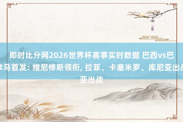 即时比分网2026世界杯赛事实时数据 巴西vs巴拿马首发: 维尼修斯领衔， 拉菲、卡塞米罗、库尼亚出战