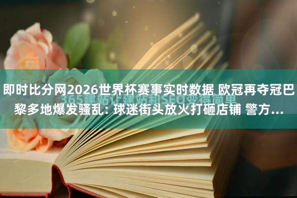即时比分网2026世界杯赛事实时数据 欧冠再夺冠巴黎多地爆发骚乱: 球迷街头放火打砸店铺 警方...