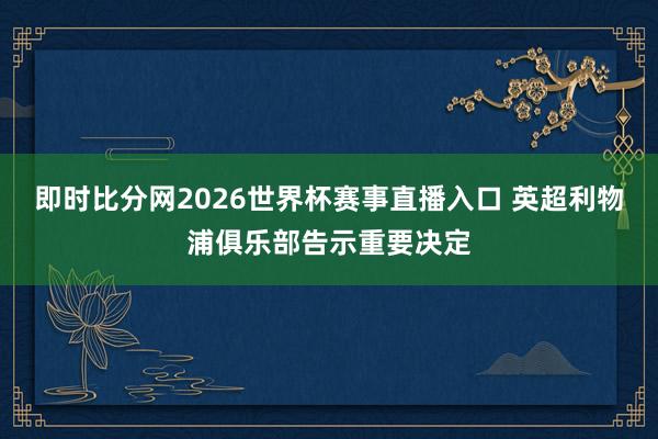 即时比分网2026世界杯赛事直播入口 英超利物浦俱乐部告示重要决定