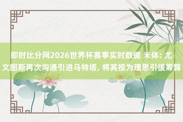 即时比分网2026世界杯赛事实时数据 米体: 尤文图斯再次沟通引进马特塔, 将其视为理思引援筹算