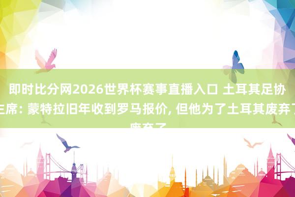 即时比分网2026世界杯赛事直播入口 土耳其足协主席: 蒙特拉旧年收到罗马报价, 但他为了土耳其废弃了