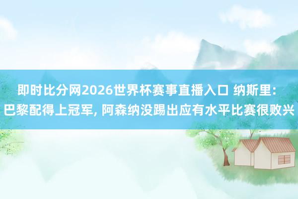 即时比分网2026世界杯赛事直播入口 纳斯里: 巴黎配得上冠军， 阿森纳没踢出应有水平比赛很败兴
