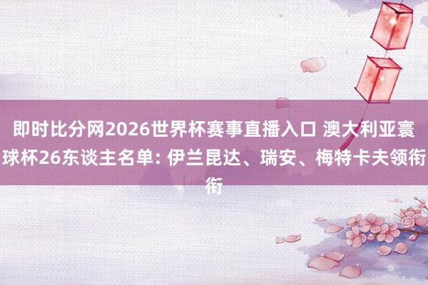 即时比分网2026世界杯赛事直播入口 澳大利亚寰球杯26东谈主名单: 伊兰昆达、瑞安、梅特卡夫领衔