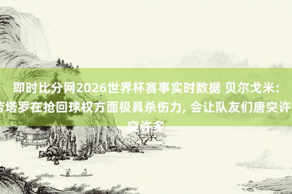 即时比分网2026世界杯赛事实时数据 贝尔戈米: 劳塔罗在抢回球权方面极具杀伤力, 会让队友们唐突许多