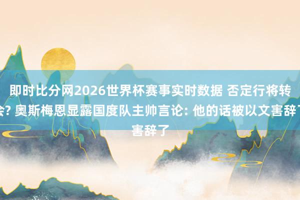 即时比分网2026世界杯赛事实时数据 否定行将转会? 奥斯梅恩显露国度队主帅言论: 他的话被以文害辞了