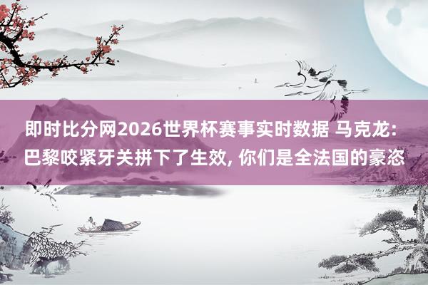 即时比分网2026世界杯赛事实时数据 马克龙: 巴黎咬紧牙关拼下了生效, 你们是全法国的豪恣