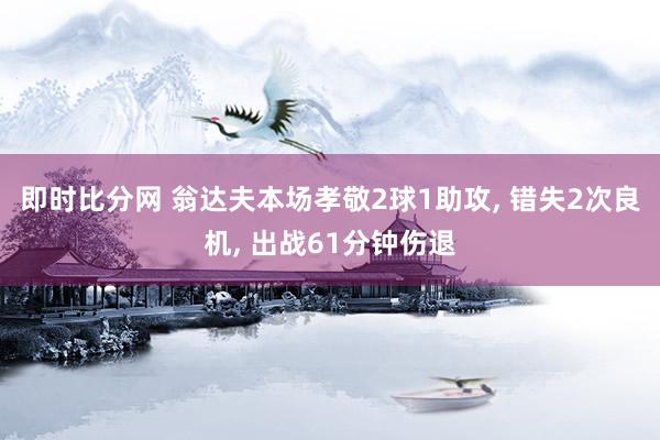 即时比分网 翁达夫本场孝敬2球1助攻, 错失2次良机, 出战61分钟伤退