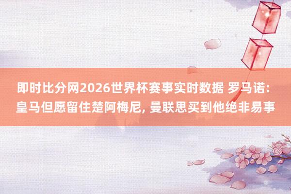 即时比分网2026世界杯赛事实时数据 罗马诺: 皇马但愿留住楚阿梅尼, 曼联思买到他绝非易事