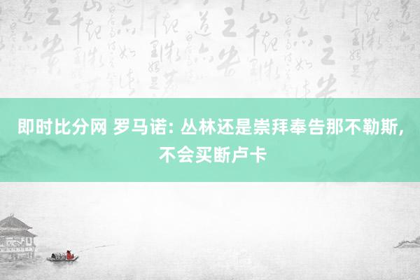 即时比分网 罗马诺: 丛林还是崇拜奉告那不勒斯, 不会买断卢卡