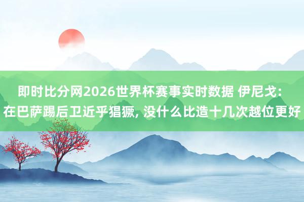 即时比分网2026世界杯赛事实时数据 伊尼戈: 在巴萨踢后卫近乎猖獗, 没什么比造十几次越位更好