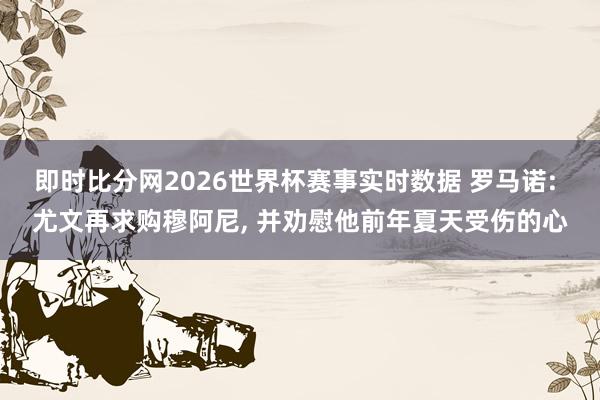 即时比分网2026世界杯赛事实时数据 罗马诺: 尤文再求购穆阿尼, 并劝慰他前年夏天受伤的心