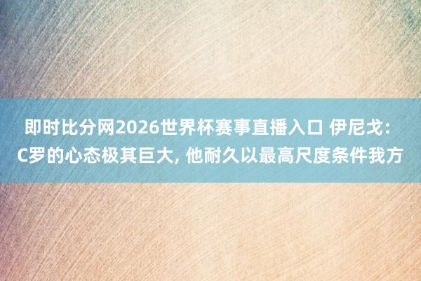 即时比分网2026世界杯赛事直播入口 伊尼戈: C罗的心态极其巨大， 他耐久以最高尺度条件我方