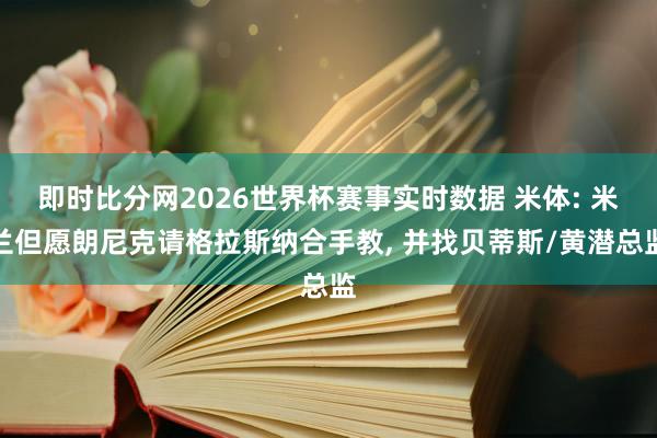 即时比分网2026世界杯赛事实时数据 米体: 米兰但愿朗尼克请格拉斯纳合手教, 并找贝蒂斯/黄潜总监