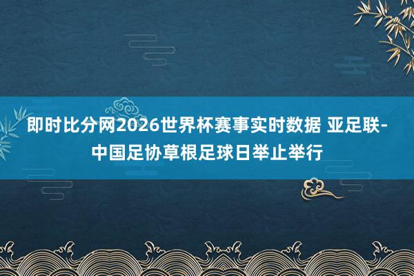 即时比分网2026世界杯赛事实时数据 亚足联-中国足协草根足球日举止举行