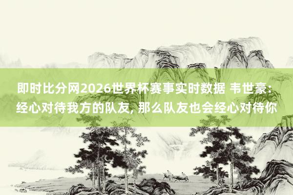 即时比分网2026世界杯赛事实时数据 韦世豪: 经心对待我方的队友, 那么队友也会经心对待你