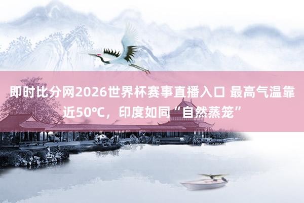 即时比分网2026世界杯赛事直播入口 最高气温靠近50℃,印度如同“自然蒸笼”