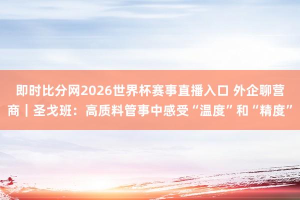 即时比分网2026世界杯赛事直播入口 外企聊营商|圣戈班:高质料管事中感受“温度”和“精度”
