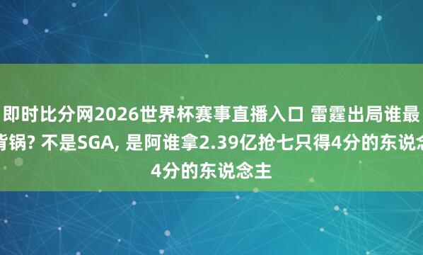 即时比分网2026世界杯赛事直播入口 雷霆出局谁最该背锅? 不是SGA, 是阿谁拿2.39亿抢七只得4分的东说念主