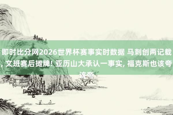 即时比分网2026世界杯赛事实时数据 马刺创两记载, 文班赛后摊牌! 亚历山大承认一事实, 福克斯也该夸
