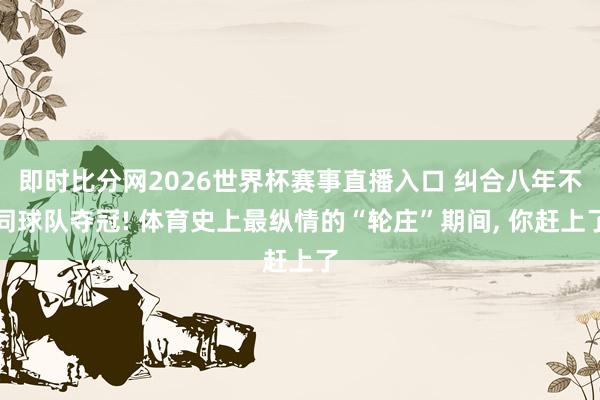 即时比分网2026世界杯赛事直播入口 纠合八年不同球队夺冠! 体育史上最纵情的“轮庄”期间, 你赶上了