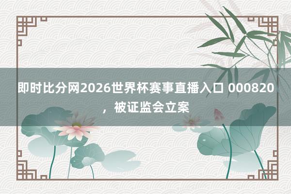 即时比分网2026世界杯赛事直播入口 000820,被证监会立案