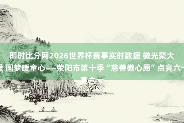 即时比分网2026世界杯赛事实时数据 微光聚大爱 圆梦暖童心——荥阳市第十季“慈善微心愿”点亮六一
